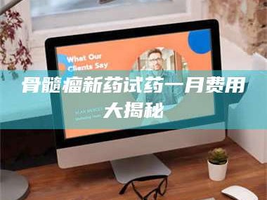 高平骨髓瘤新药试药一月费用大揭秘