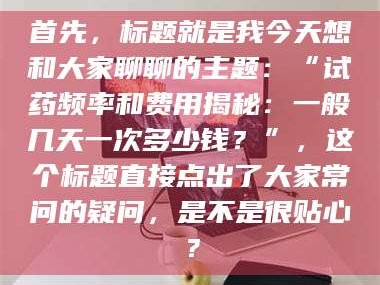 高平首先，标题就是我今天想和大家聊聊的主题：“试药频率和费用揭秘：一般几天一次多少钱？”，这个标题直接点出了大家常问的疑问，是不是很贴心？