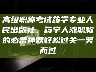 高平高级职称考试药学专业人民出版社，药学人涨职称的必备神器轻松过关一笑而过
