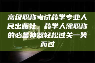 高平高级职称考试药学专业人民出版社，药学人涨职称的必备神器轻松过关一笑而过 第1张