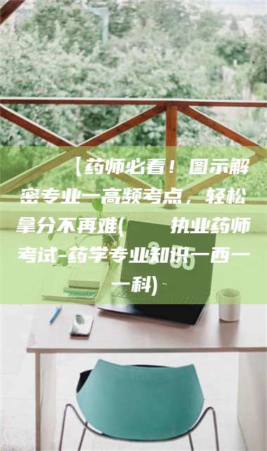 高平📌【药师必看！图示解密专业一高频考点，轻松拿分不再难(📍执业药师考试-药学专业知识一西一一科)