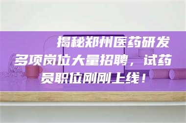高平🔍 揭秘郑州医药研发多项岗位大量招聘，试药员职位刚刚上线！